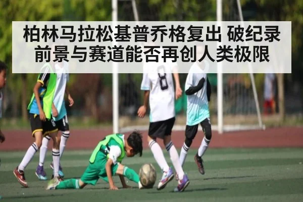 柏林马拉松基普乔格复出 破纪录前景与赛道能否再创人类极限