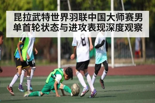 昆拉武特世界羽联中国大师赛男单首轮状态与进攻表现深度观察