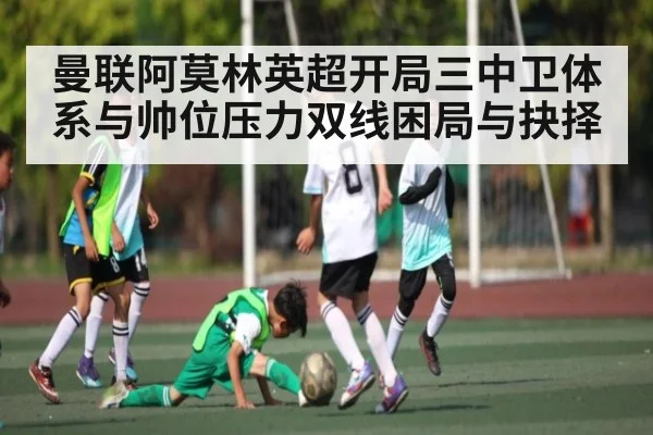 曼联阿莫林英超开局三中卫体系与帅位压力双线困局与抉择