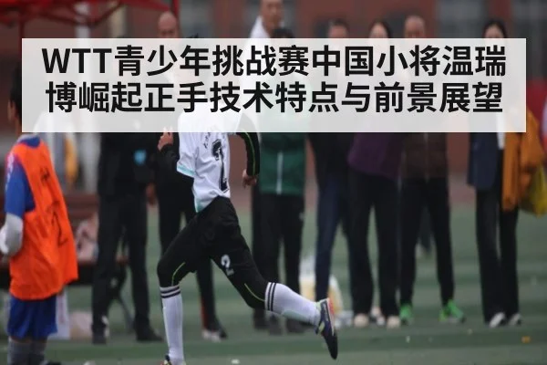 WTT青少年挑战赛中国小将温瑞博崛起正手技术特点与前景展望