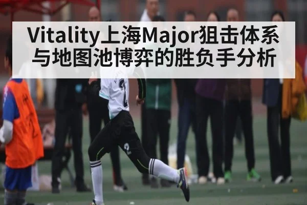 Vitality上海Major狙击体系与地图池博弈的胜负手分析